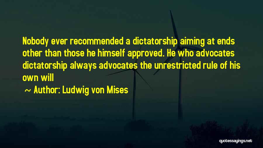 Ludwig Von Mises Quotes: Nobody Ever Recommended A Dictatorship Aiming At Ends Other Than Those He Himself Approved. He Who Advocates Dictatorship Always Advocates