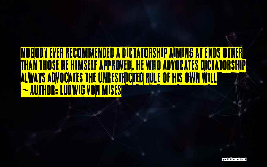 Ludwig Von Mises Quotes: Nobody Ever Recommended A Dictatorship Aiming At Ends Other Than Those He Himself Approved. He Who Advocates Dictatorship Always Advocates