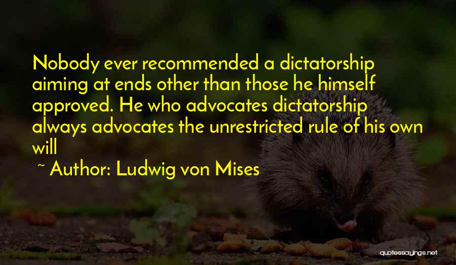 Ludwig Von Mises Quotes: Nobody Ever Recommended A Dictatorship Aiming At Ends Other Than Those He Himself Approved. He Who Advocates Dictatorship Always Advocates