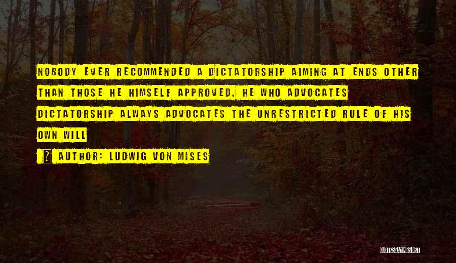 Ludwig Von Mises Quotes: Nobody Ever Recommended A Dictatorship Aiming At Ends Other Than Those He Himself Approved. He Who Advocates Dictatorship Always Advocates