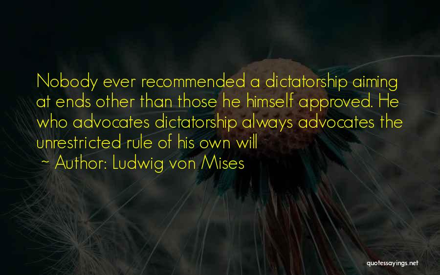 Ludwig Von Mises Quotes: Nobody Ever Recommended A Dictatorship Aiming At Ends Other Than Those He Himself Approved. He Who Advocates Dictatorship Always Advocates