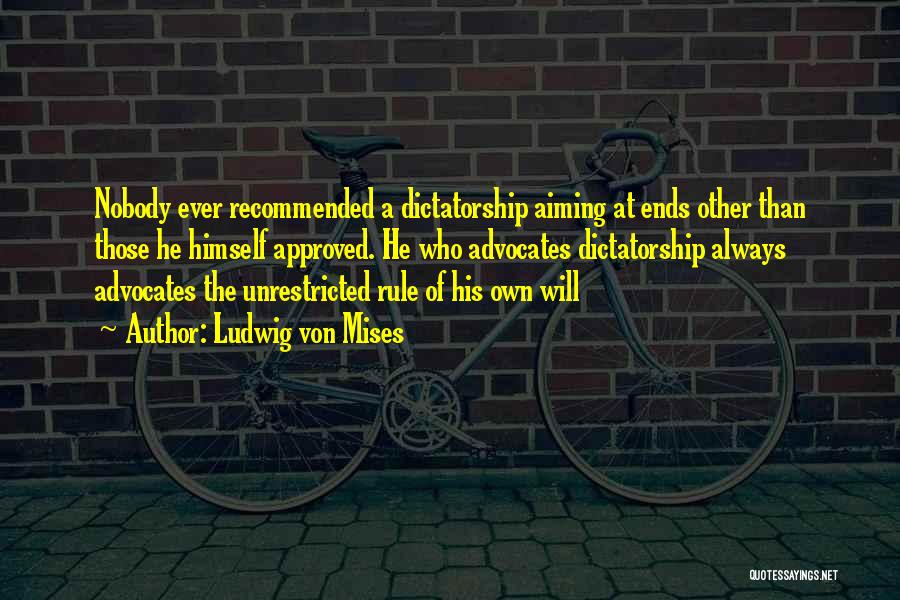 Ludwig Von Mises Quotes: Nobody Ever Recommended A Dictatorship Aiming At Ends Other Than Those He Himself Approved. He Who Advocates Dictatorship Always Advocates