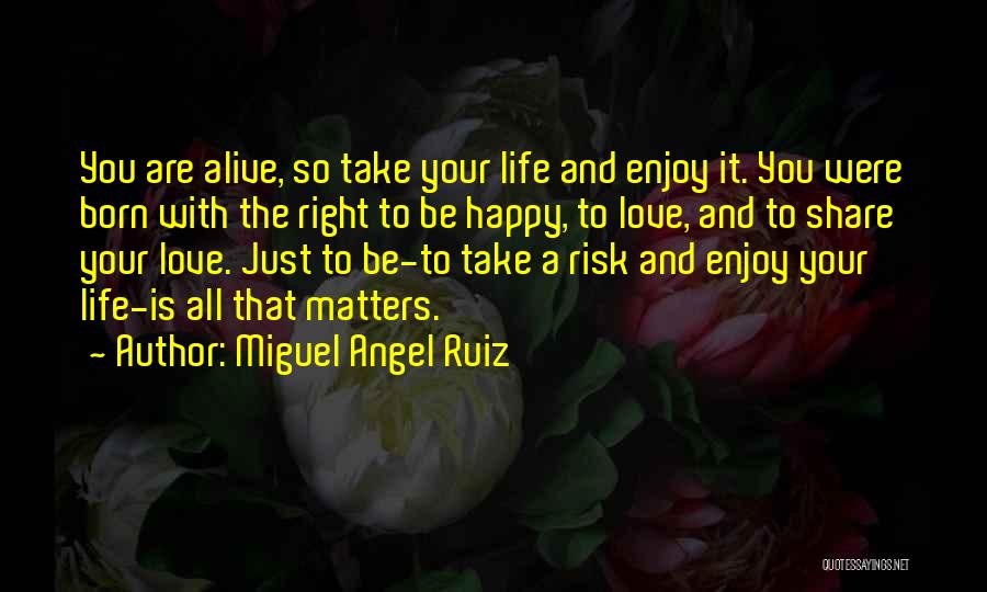 Miguel Angel Ruiz Quotes: You Are Alive, So Take Your Life And Enjoy It. You Were Born With The Right To Be Happy, To