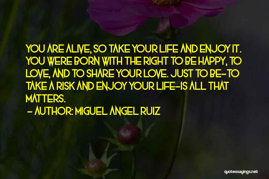 Miguel Angel Ruiz Quotes: You Are Alive, So Take Your Life And Enjoy It. You Were Born With The Right To Be Happy, To