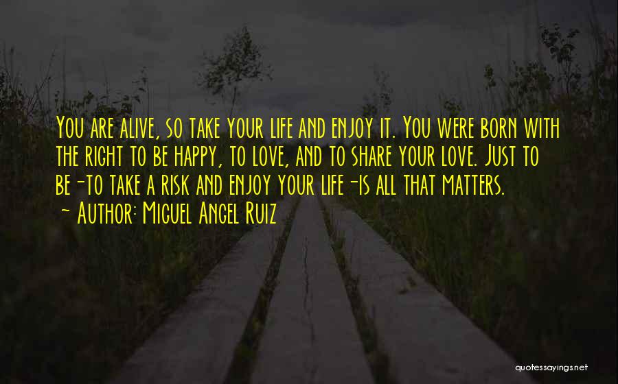 Miguel Angel Ruiz Quotes: You Are Alive, So Take Your Life And Enjoy It. You Were Born With The Right To Be Happy, To