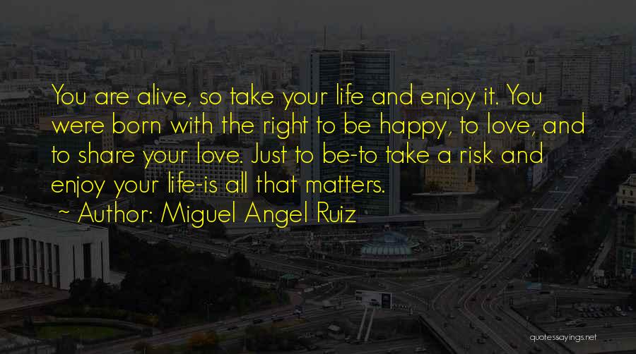 Miguel Angel Ruiz Quotes: You Are Alive, So Take Your Life And Enjoy It. You Were Born With The Right To Be Happy, To