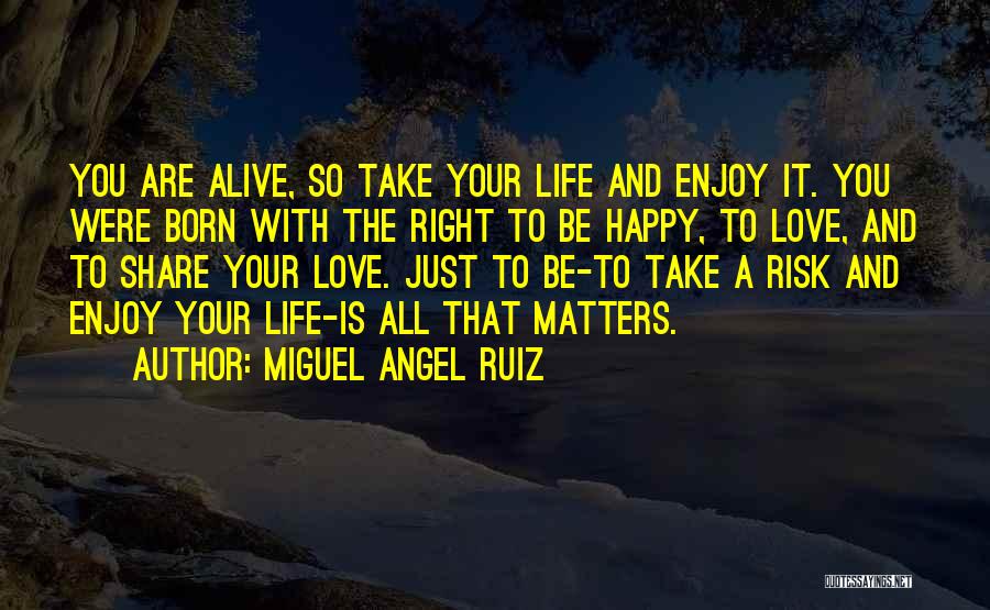 Miguel Angel Ruiz Quotes: You Are Alive, So Take Your Life And Enjoy It. You Were Born With The Right To Be Happy, To