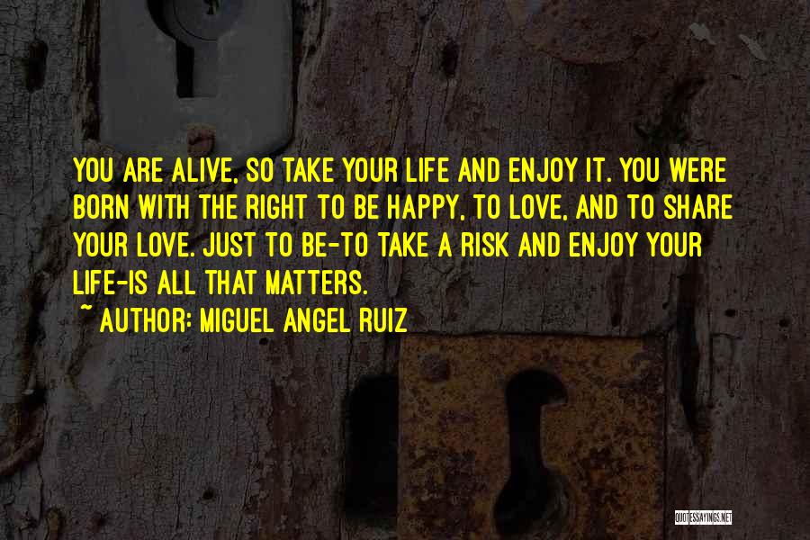 Miguel Angel Ruiz Quotes: You Are Alive, So Take Your Life And Enjoy It. You Were Born With The Right To Be Happy, To