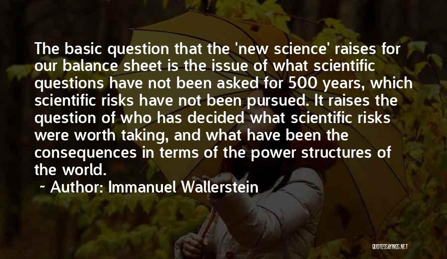 Immanuel Wallerstein Quotes: The Basic Question That The 'new Science' Raises For Our Balance Sheet Is The Issue Of What Scientific Questions Have