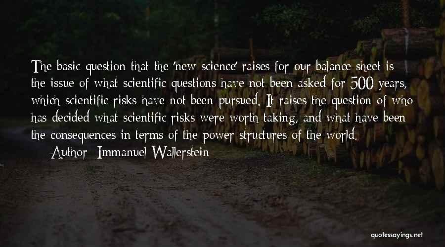 Immanuel Wallerstein Quotes: The Basic Question That The 'new Science' Raises For Our Balance Sheet Is The Issue Of What Scientific Questions Have