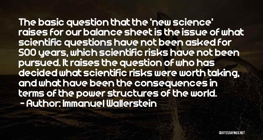 Immanuel Wallerstein Quotes: The Basic Question That The 'new Science' Raises For Our Balance Sheet Is The Issue Of What Scientific Questions Have