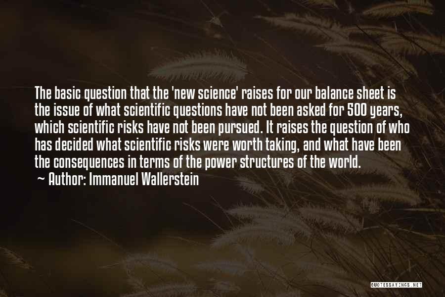 Immanuel Wallerstein Quotes: The Basic Question That The 'new Science' Raises For Our Balance Sheet Is The Issue Of What Scientific Questions Have