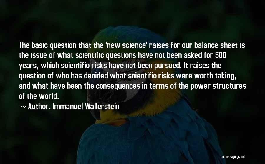 Immanuel Wallerstein Quotes: The Basic Question That The 'new Science' Raises For Our Balance Sheet Is The Issue Of What Scientific Questions Have