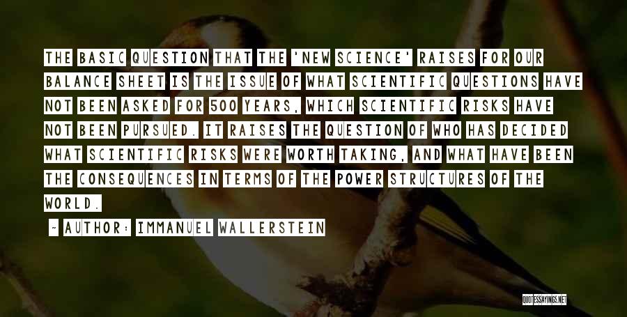 Immanuel Wallerstein Quotes: The Basic Question That The 'new Science' Raises For Our Balance Sheet Is The Issue Of What Scientific Questions Have