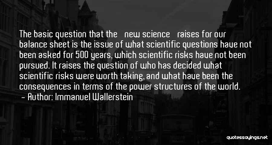 Immanuel Wallerstein Quotes: The Basic Question That The 'new Science' Raises For Our Balance Sheet Is The Issue Of What Scientific Questions Have