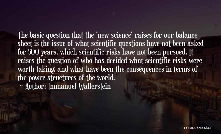 Immanuel Wallerstein Quotes: The Basic Question That The 'new Science' Raises For Our Balance Sheet Is The Issue Of What Scientific Questions Have