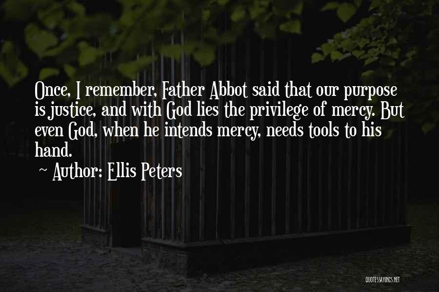 Ellis Peters Quotes: Once, I Remember, Father Abbot Said That Our Purpose Is Justice, And With God Lies The Privilege Of Mercy. But