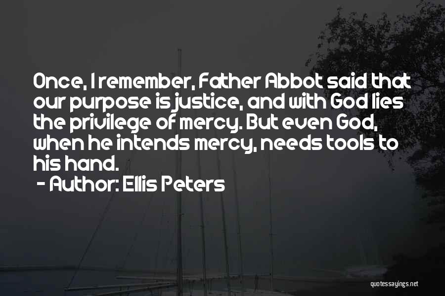 Ellis Peters Quotes: Once, I Remember, Father Abbot Said That Our Purpose Is Justice, And With God Lies The Privilege Of Mercy. But