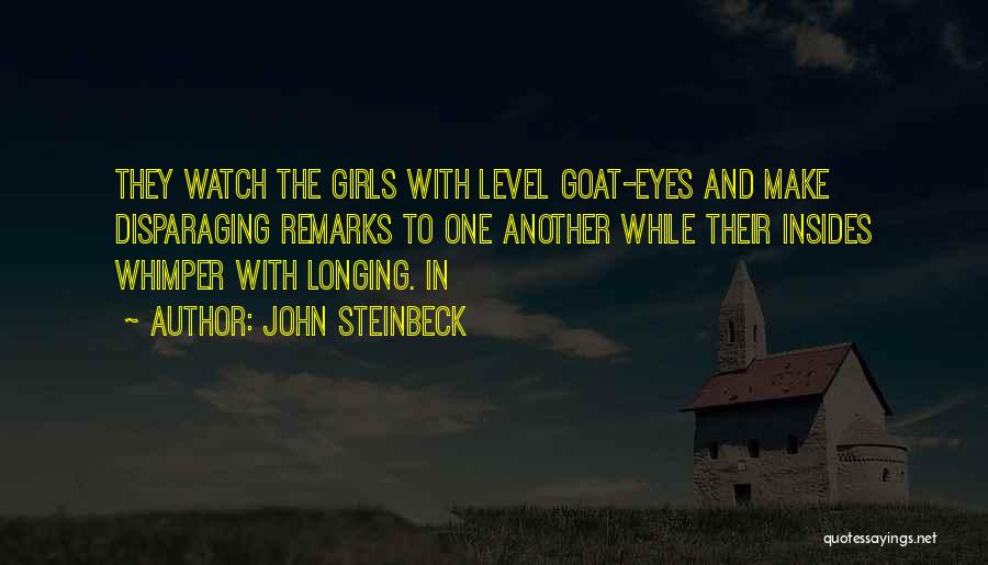 John Steinbeck Quotes: They Watch The Girls With Level Goat-eyes And Make Disparaging Remarks To One Another While Their Insides Whimper With Longing.