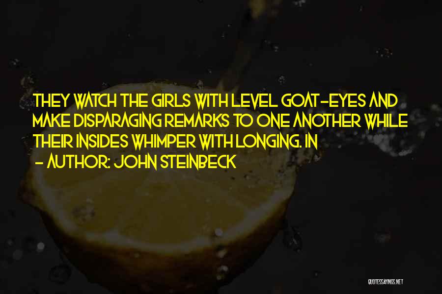 John Steinbeck Quotes: They Watch The Girls With Level Goat-eyes And Make Disparaging Remarks To One Another While Their Insides Whimper With Longing.