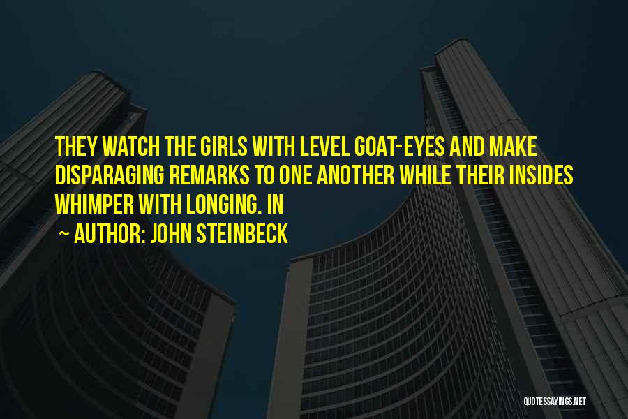 John Steinbeck Quotes: They Watch The Girls With Level Goat-eyes And Make Disparaging Remarks To One Another While Their Insides Whimper With Longing.