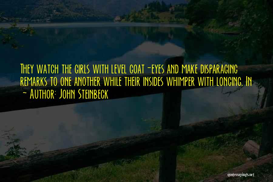 John Steinbeck Quotes: They Watch The Girls With Level Goat-eyes And Make Disparaging Remarks To One Another While Their Insides Whimper With Longing.