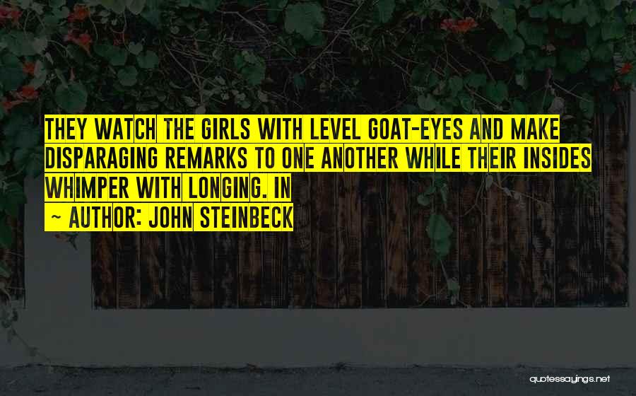 John Steinbeck Quotes: They Watch The Girls With Level Goat-eyes And Make Disparaging Remarks To One Another While Their Insides Whimper With Longing.