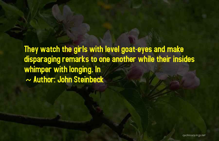 John Steinbeck Quotes: They Watch The Girls With Level Goat-eyes And Make Disparaging Remarks To One Another While Their Insides Whimper With Longing.