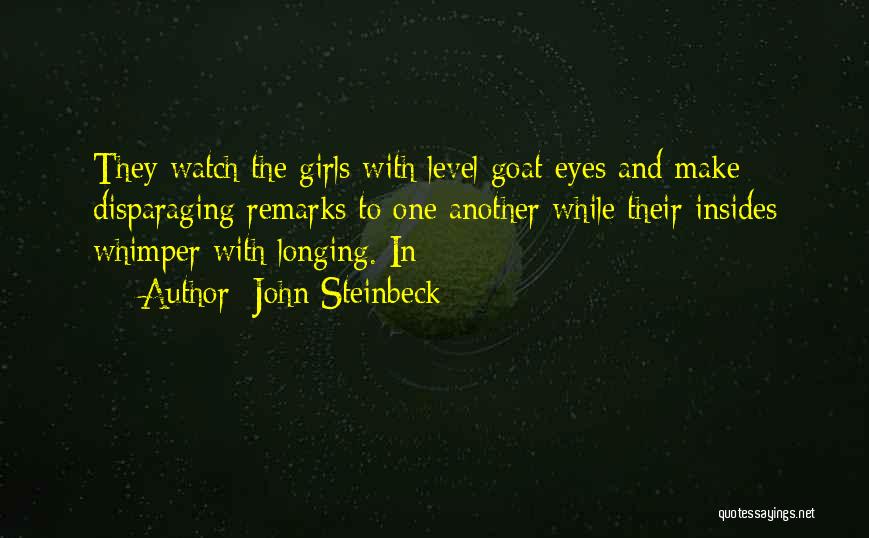 John Steinbeck Quotes: They Watch The Girls With Level Goat-eyes And Make Disparaging Remarks To One Another While Their Insides Whimper With Longing.