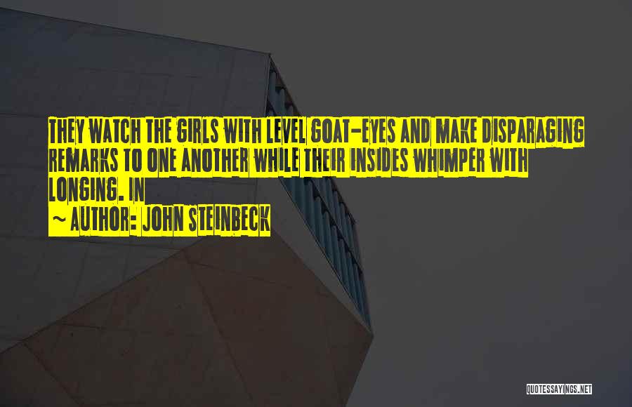 John Steinbeck Quotes: They Watch The Girls With Level Goat-eyes And Make Disparaging Remarks To One Another While Their Insides Whimper With Longing.