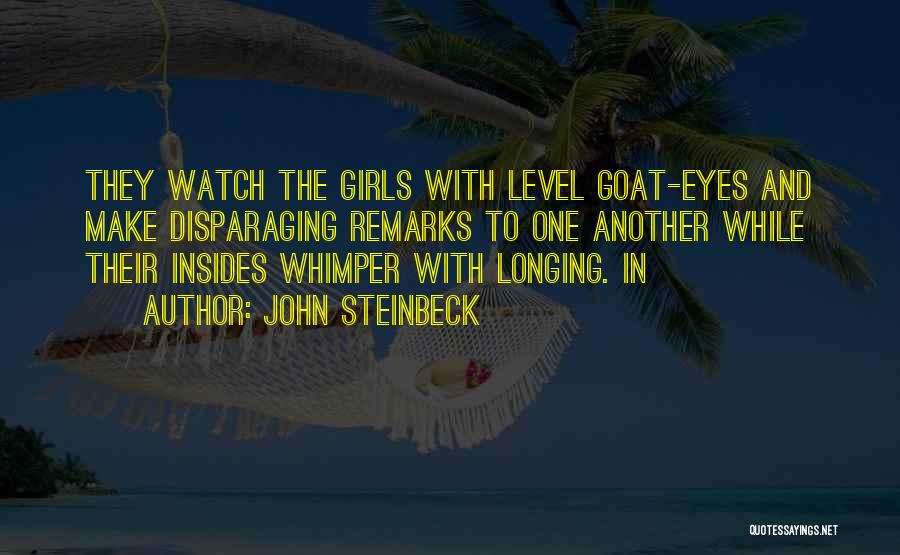 John Steinbeck Quotes: They Watch The Girls With Level Goat-eyes And Make Disparaging Remarks To One Another While Their Insides Whimper With Longing.