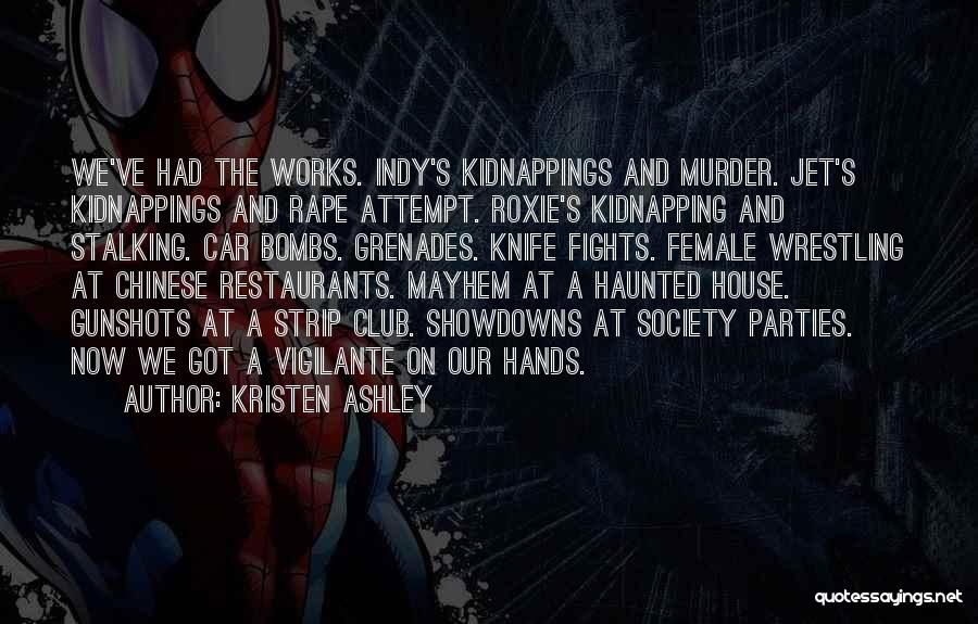 Kristen Ashley Quotes: We've Had The Works. Indy's Kidnappings And Murder. Jet's Kidnappings And Rape Attempt. Roxie's Kidnapping And Stalking. Car Bombs. Grenades.