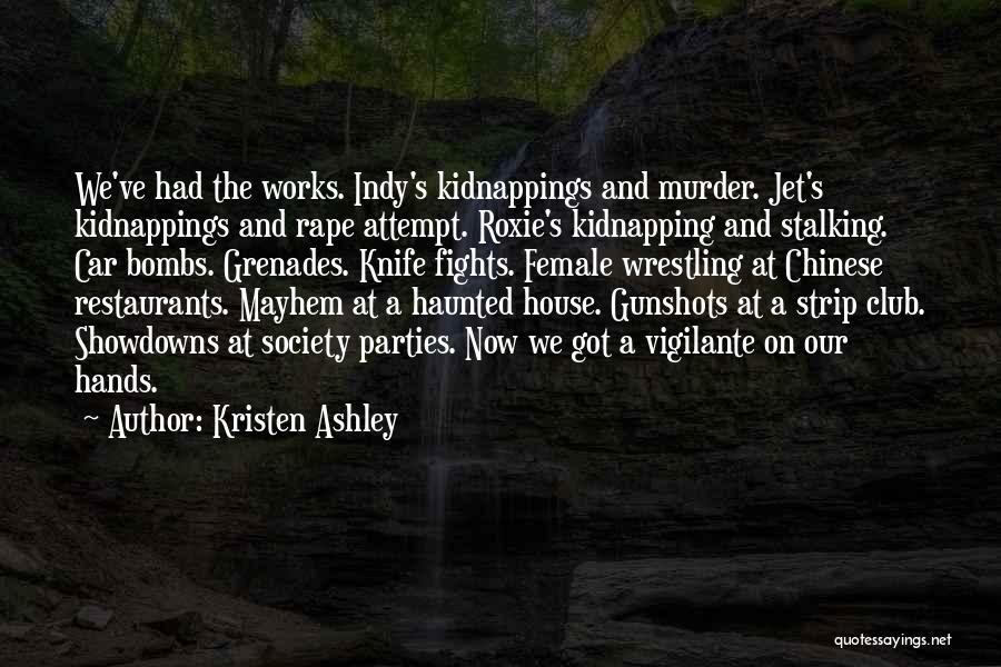 Kristen Ashley Quotes: We've Had The Works. Indy's Kidnappings And Murder. Jet's Kidnappings And Rape Attempt. Roxie's Kidnapping And Stalking. Car Bombs. Grenades.