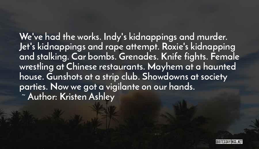 Kristen Ashley Quotes: We've Had The Works. Indy's Kidnappings And Murder. Jet's Kidnappings And Rape Attempt. Roxie's Kidnapping And Stalking. Car Bombs. Grenades.