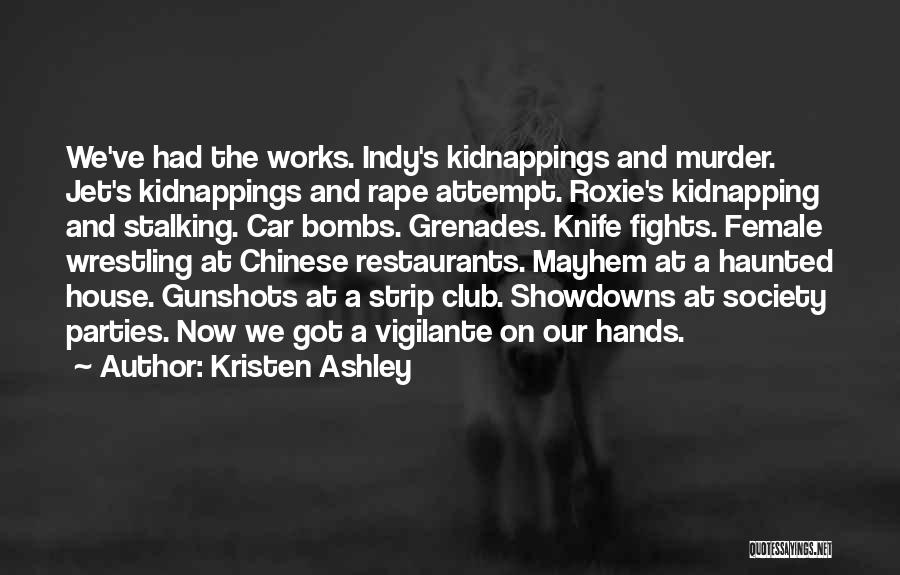 Kristen Ashley Quotes: We've Had The Works. Indy's Kidnappings And Murder. Jet's Kidnappings And Rape Attempt. Roxie's Kidnapping And Stalking. Car Bombs. Grenades.