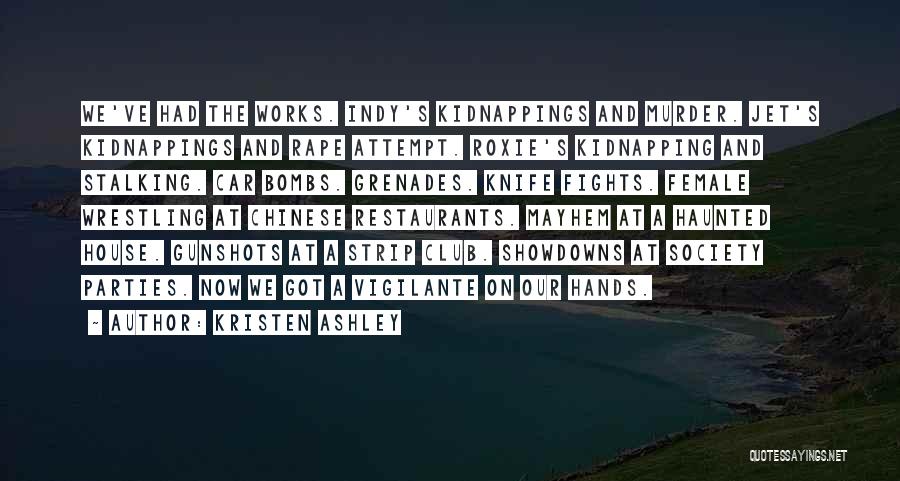 Kristen Ashley Quotes: We've Had The Works. Indy's Kidnappings And Murder. Jet's Kidnappings And Rape Attempt. Roxie's Kidnapping And Stalking. Car Bombs. Grenades.