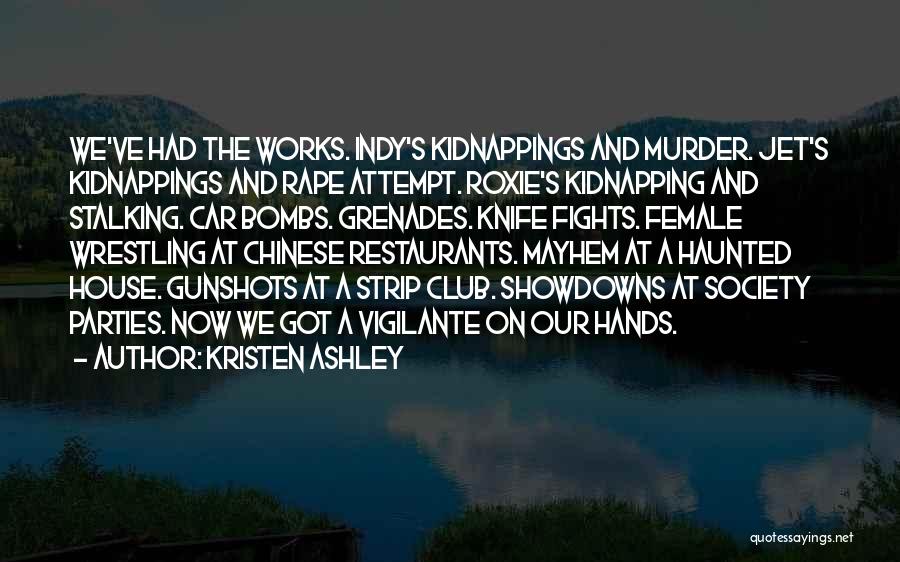 Kristen Ashley Quotes: We've Had The Works. Indy's Kidnappings And Murder. Jet's Kidnappings And Rape Attempt. Roxie's Kidnapping And Stalking. Car Bombs. Grenades.