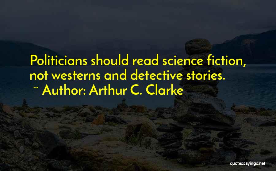 Arthur C. Clarke Quotes: Politicians Should Read Science Fiction, Not Westerns And Detective Stories.