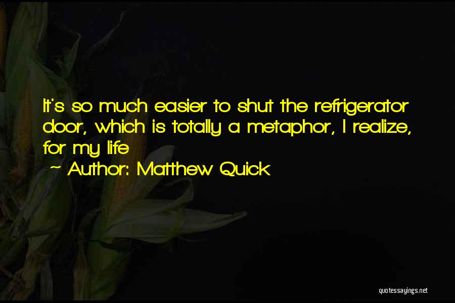 Matthew Quick Quotes: It's So Much Easier To Shut The Refrigerator Door, Which Is Totally A Metaphor, I Realize, For My Life