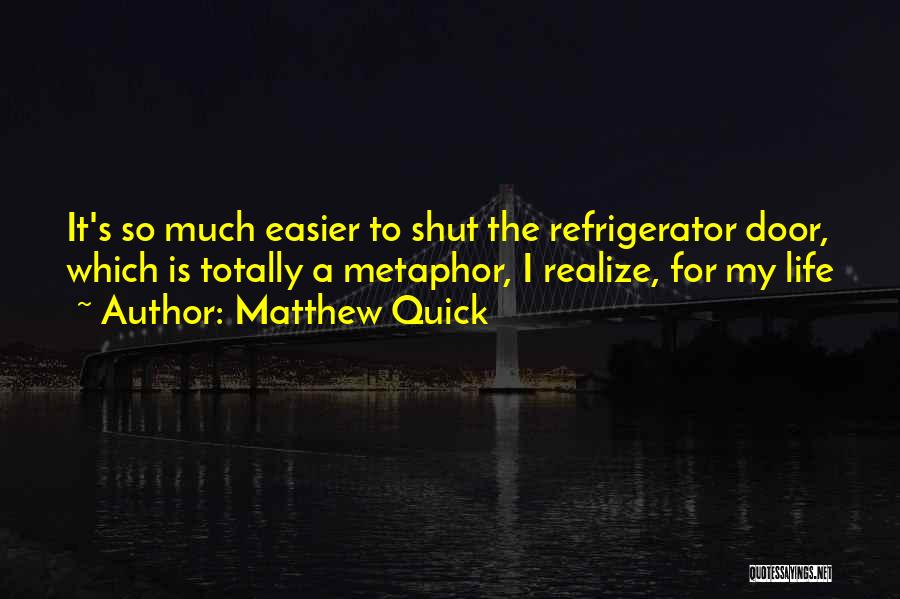 Matthew Quick Quotes: It's So Much Easier To Shut The Refrigerator Door, Which Is Totally A Metaphor, I Realize, For My Life