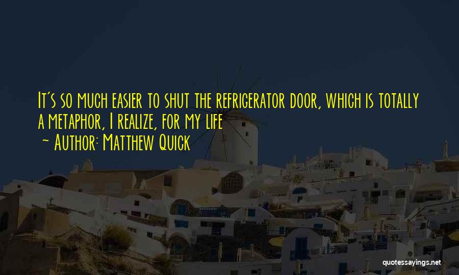 Matthew Quick Quotes: It's So Much Easier To Shut The Refrigerator Door, Which Is Totally A Metaphor, I Realize, For My Life