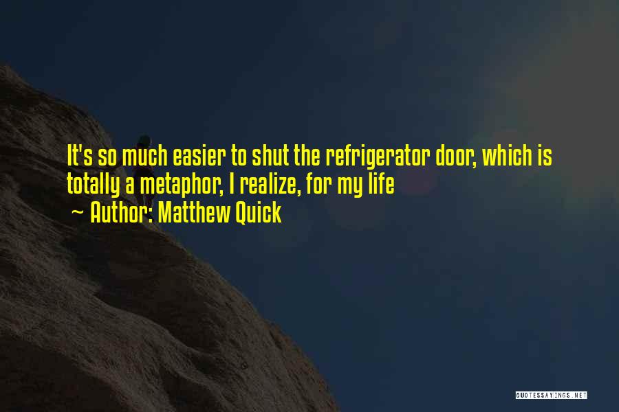 Matthew Quick Quotes: It's So Much Easier To Shut The Refrigerator Door, Which Is Totally A Metaphor, I Realize, For My Life