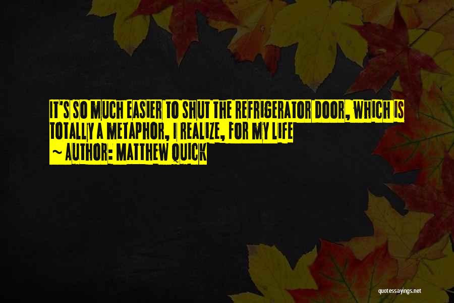 Matthew Quick Quotes: It's So Much Easier To Shut The Refrigerator Door, Which Is Totally A Metaphor, I Realize, For My Life