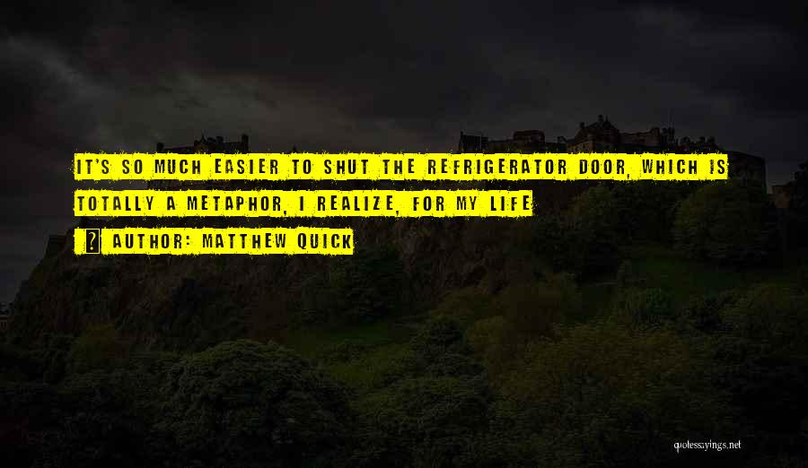 Matthew Quick Quotes: It's So Much Easier To Shut The Refrigerator Door, Which Is Totally A Metaphor, I Realize, For My Life