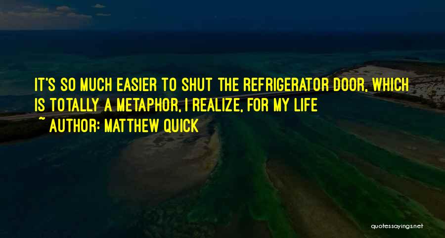 Matthew Quick Quotes: It's So Much Easier To Shut The Refrigerator Door, Which Is Totally A Metaphor, I Realize, For My Life