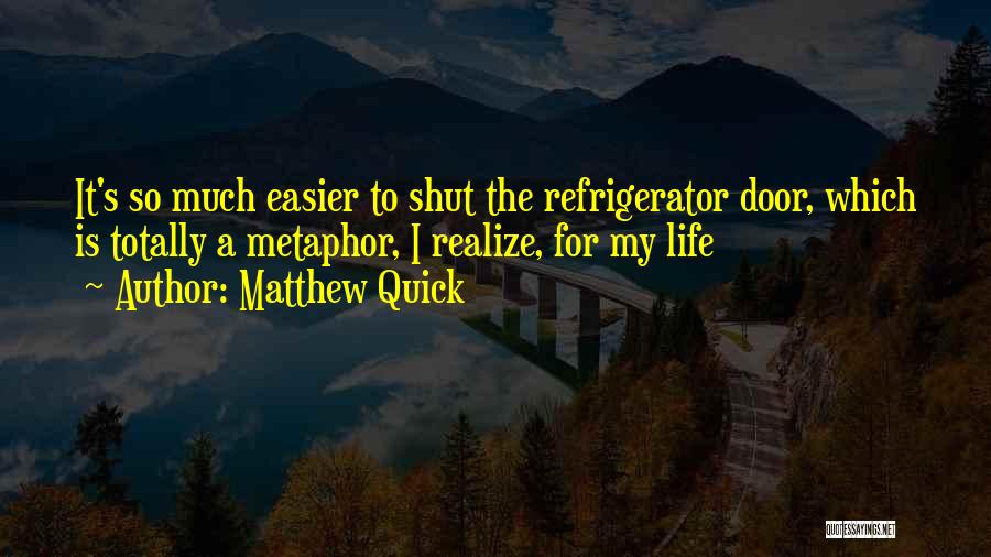 Matthew Quick Quotes: It's So Much Easier To Shut The Refrigerator Door, Which Is Totally A Metaphor, I Realize, For My Life