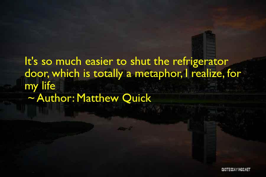 Matthew Quick Quotes: It's So Much Easier To Shut The Refrigerator Door, Which Is Totally A Metaphor, I Realize, For My Life