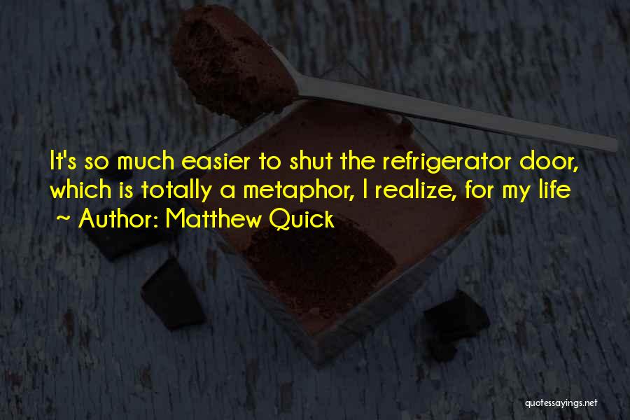 Matthew Quick Quotes: It's So Much Easier To Shut The Refrigerator Door, Which Is Totally A Metaphor, I Realize, For My Life