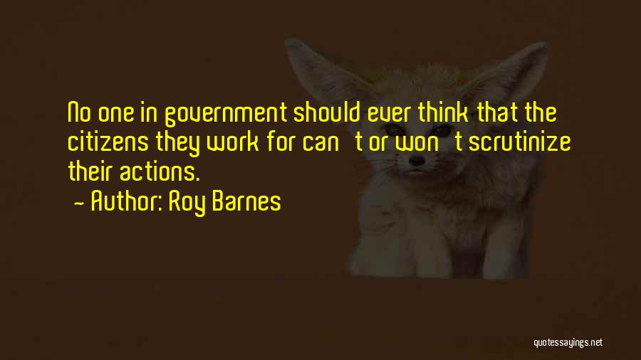 Roy Barnes Quotes: No One In Government Should Ever Think That The Citizens They Work For Can't Or Won't Scrutinize Their Actions.