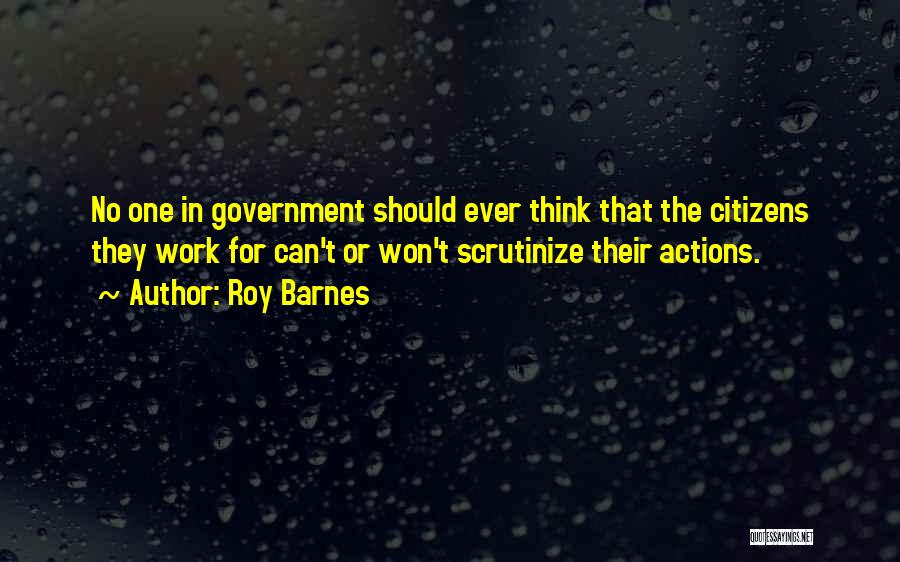 Roy Barnes Quotes: No One In Government Should Ever Think That The Citizens They Work For Can't Or Won't Scrutinize Their Actions.